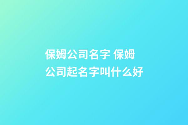 保姆公司名字 保姆公司起名字叫什么好-第1張-公司起名-玄機派
